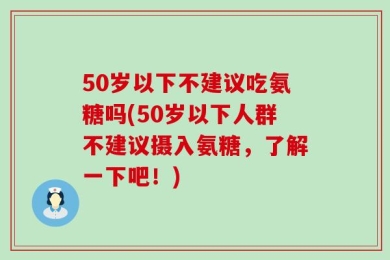 50岁以下不建议吃氨糖吗(50岁以下人群不建议摄入氨糖，了解一下吧！)