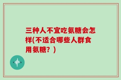 三种人不宜吃氨糖会怎样(不适合哪些人群食用氨糖？)