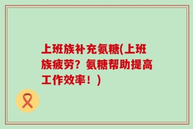 上班族补充氨糖(上班族疲劳？氨糖帮助提高工作效率！)