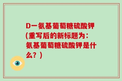 D一氨基葡萄糖硫酸钾(重写后的新标题为：氨基葡萄糖硫酸钾是什么？)