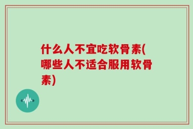 什么人不宜吃软骨素(哪些人不适合服用软骨素)