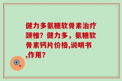 健力多氨糖软骨素治疗颈椎？健力多，氨糖软骨素钙片价格,说明书,作用？