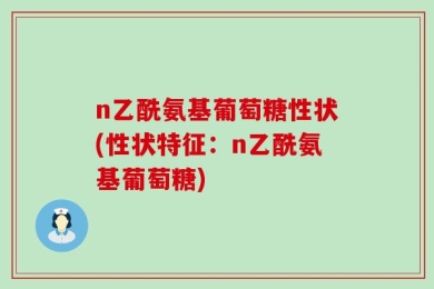 n乙酰氨基葡萄糖性状(性状特征：n乙酰氨基葡萄糖)
