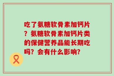 吃了氨糖软骨素加钙片？氨糖软骨素加钙片类的保健营养品能长期吃吗？会有什么影响？