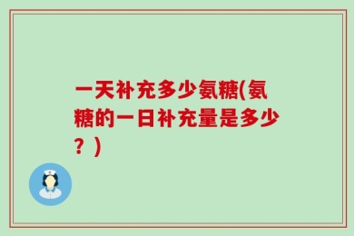 一天补充多少氨糖(氨糖的一日补充量是多少？)