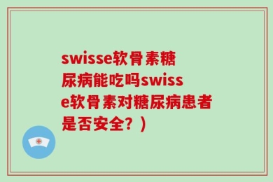 swisse软骨素糖尿病能吃吗swisse软骨素对糖尿病患者是否安全？)