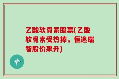 乙酸软骨素股票(乙酸软骨素受热捧，恒逸瑞智股价飙升)