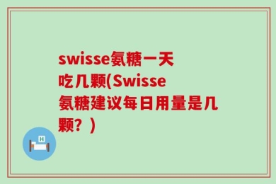 swisse氨糖一天吃几颗(Swisse氨糖建议每日用量是几颗？)