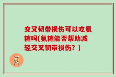 交叉韧带损伤可以吃氨糖吗(氨糖能否帮助减轻交叉韧带损伤？)