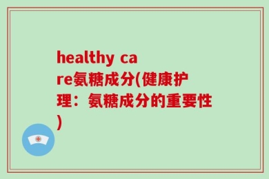 healthy care氨糖成分(健康护理：氨糖成分的重要性)