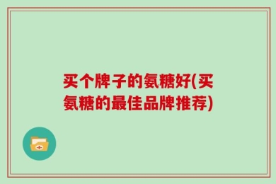 买个牌子的氨糖好(买氨糖的最佳品牌推荐)