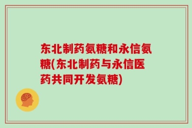 东北制药氨糖和永信氨糖(东北制药与永信医药共同开发氨糖)