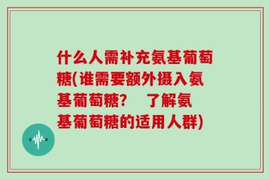什么人需补充氨基葡萄糖(谁需要额外摄入氨基葡萄糖？  了解氨基葡萄糖的适用人群)