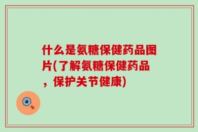 什么是氨糖保健药品图片(了解氨糖保健药品，保护关节健康)