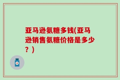 亚马逊氨糖多钱(亚马逊销售氨糖价格是多少？)