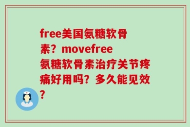 free美国氨糖软骨素？movefree氨糖软骨素治疗关节疼痛好用吗？多久能见效？