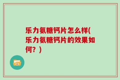 乐力氨糖钙片怎么样(乐力氨糖钙片的效果如何？)