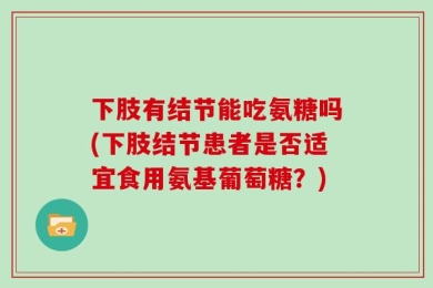 下肢有结节能吃氨糖吗(下肢结节患者是否适宜食用氨基葡萄糖？)