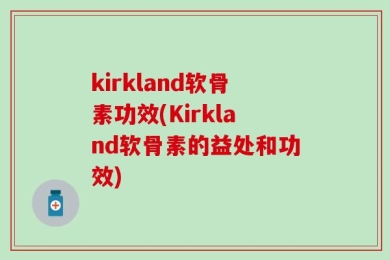 kirkland软骨素功效(Kirkland软骨素的益处和功效)