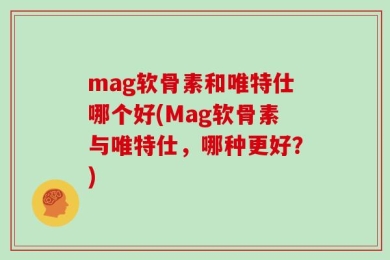 mag软骨素和唯特仕哪个好(Mag软骨素与唯特仕，哪种更好？)