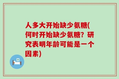 人多大开始缺少氨糖(何时开始缺少氨糖？研究表明年龄可能是一个因素)