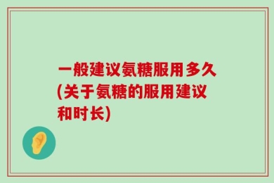 一般建议氨糖服用多久(关于氨糖的服用建议和时长)