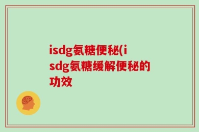 isdg氨糖便秘(isdg氨糖缓解便秘的功效