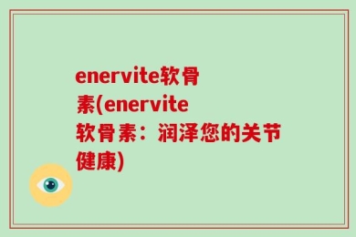 enervite软骨素(enervite软骨素：润泽您的关节健康)
