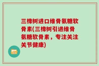 三橡树进口维骨氨糖软骨素(三橡树引进维骨氨糖软骨素，专注关注关节健康)