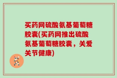 买药网硫酸氨基葡萄糖胶囊(买药网推出硫酸氨基葡萄糖胶囊，关爱关节健康)