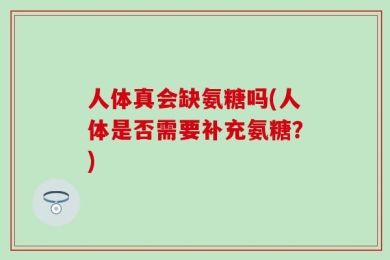 人体真会缺氨糖吗(人体是否需要补充氨糖？)
