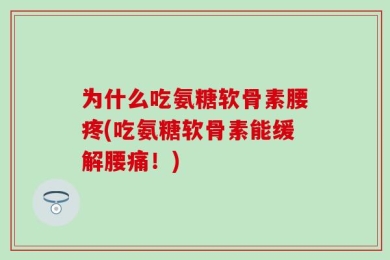 为什么吃氨糖软骨素腰疼(吃氨糖软骨素能缓解腰痛！)