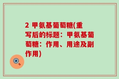2 甲氨基葡萄糖(重写后的标题：甲氨基葡萄糖：作用、用途及副作用)