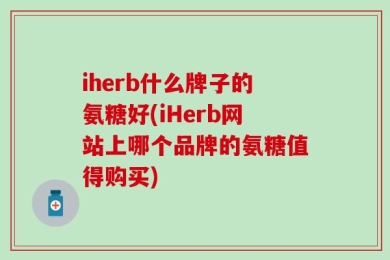 iherb什么牌子的氨糖好(iHerb网站上哪个品牌的氨糖值得购买)