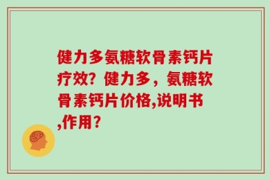 健力多氨糖软骨素钙片疗效？健力多，氨糖软骨素钙片价格,说明书,作用？