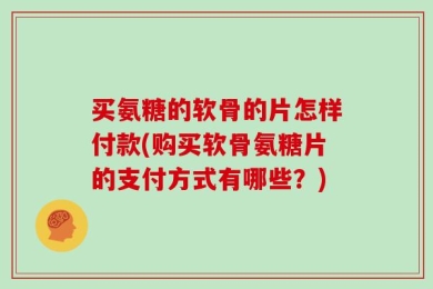 买氨糖的软骨的片怎样付款(购买软骨氨糖片的支付方式有哪些？)
