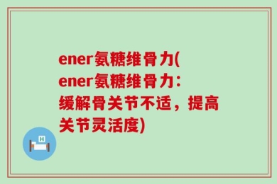 ener氨糖维骨力(ener氨糖维骨力：缓解骨关节不适，提高关节灵活度)