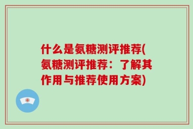 什么是氨糖测评推荐(氨糖测评推荐：了解其作用与推荐使用方案)