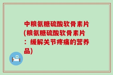 中粮氨糖硫酸软骨素片(粮氨糖硫酸软骨素片：缓解关节疼痛的营养品)