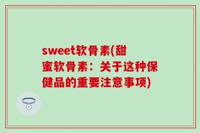 sweet软骨素(甜蜜软骨素：关于这种保健品的重要注意事项)