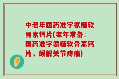 中老年国药准字氨糖软骨素钙片(老年常备：国药准字氨糖软骨素钙片，缓解关节疼痛)