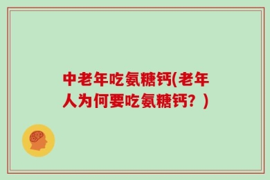 中老年吃氨糖钙(老年人为何要吃氨糖钙？)