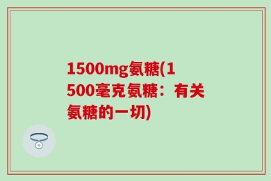 1500mg氨糖(1500毫克氨糖：有关氨糖的一切)