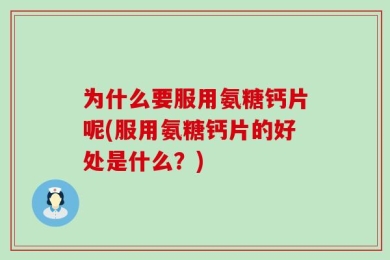 为什么要服用氨糖钙片呢(服用氨糖钙片的好处是什么？)