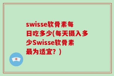 swisse软骨素每日吃多少(每天摄入多少Swisse软骨素最为适宜？)