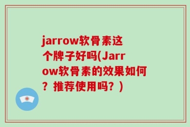 jarrow软骨素这个牌子好吗(Jarrow软骨素的效果如何？推荐使用吗？)