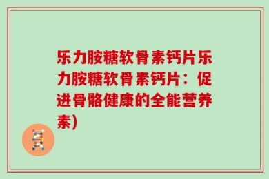 乐力胺糖软骨素钙片乐力胺糖软骨素钙片：促进骨骼健康的全能营养素)