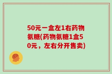 50元一盒左1右药物氨糖(药物氨糖1盒50元，左右分开售卖)