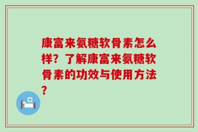 康富来氨糖软骨素怎么样？了解康富来氨糖软骨素的功效与使用方法？