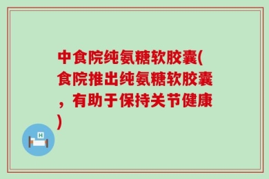 中食院纯氨糖软胶囊(食院推出纯氨糖软胶囊，有助于保持关节健康)